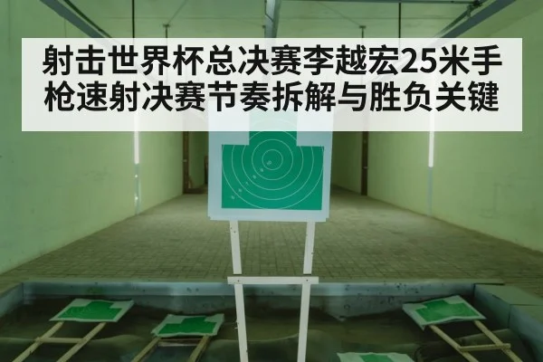 射击世界杯总决赛李越宏25米手枪速射决赛节奏拆解与胜负关键