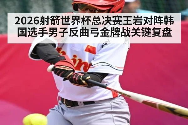 2026射箭世界杯总决赛王岩对阵韩国选手男子反曲弓金牌战关键复盘