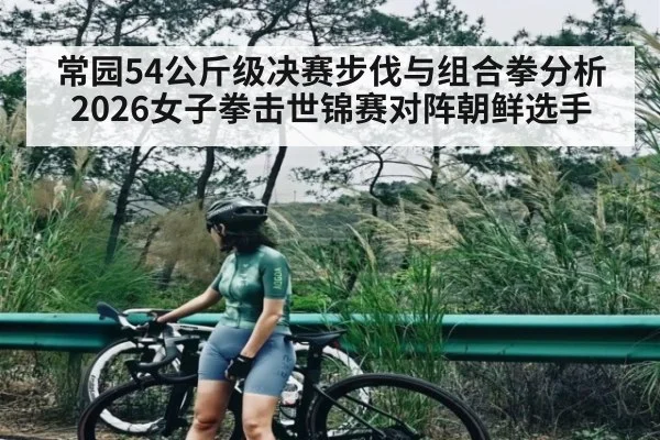 常园54公斤级决赛步伐与组合拳分析 2026女子拳击世锦赛对阵朝鲜选手